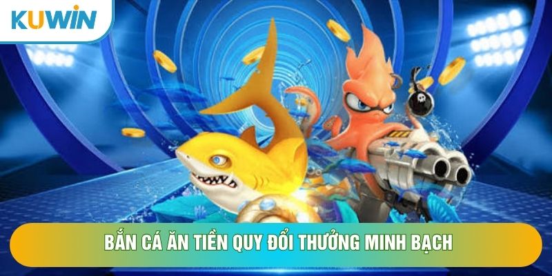 Bắn cá ăn tiền quy đổi thưởng minh bạch