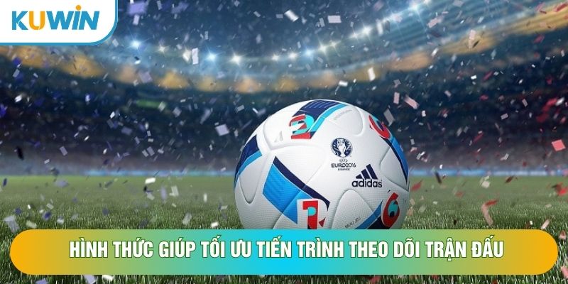 Hình thức giúp tối ưu tiến trình theo dõi trận đấu