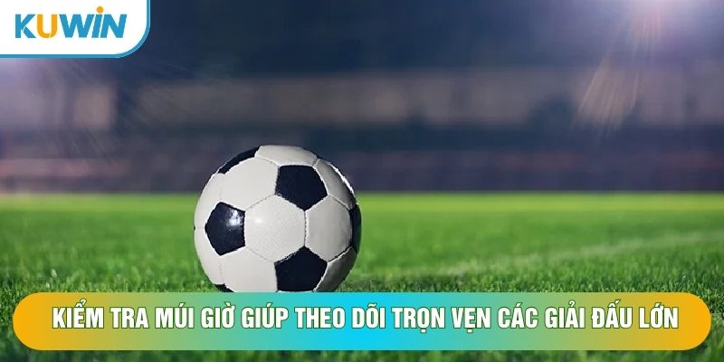 Kiểm tra múi giờ giúp theo dõi trọn vẹn các giải đấu lớn Kiểm tra múi giờ giúp theo dõi trọn vẹn các giải đấu lớn
