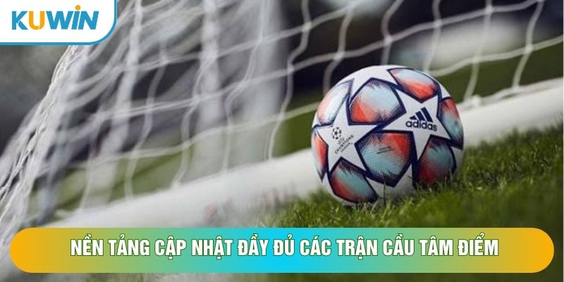 Nền tảng cập nhật đầy đủ các trận cầu tâm điểm